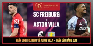 Nhan Dinh Freiburg Va Aston Villa Tran Dau Dang Xem